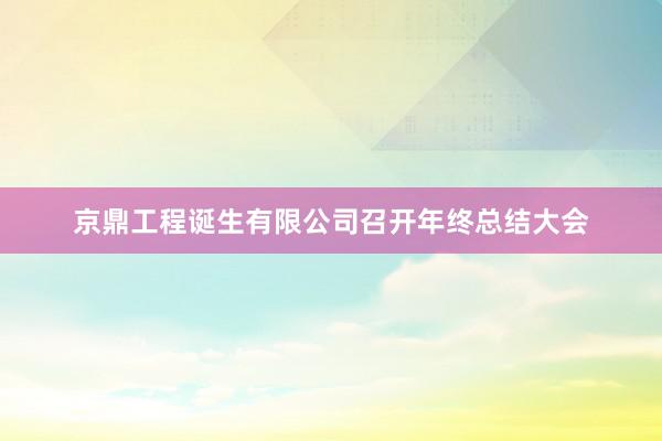 京鼎工程诞生有限公司召开年终总结大会