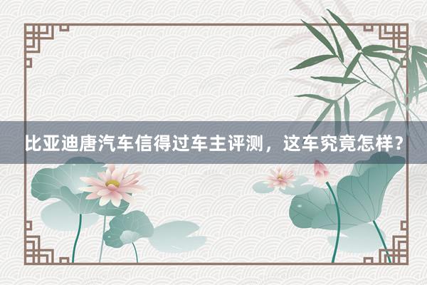 比亚迪唐汽车信得过车主评测，这车究竟怎样？