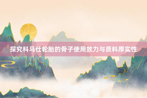 探究科马仕轮胎的骨子使用效力与质料厚实性