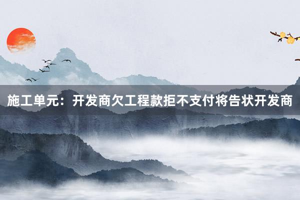 施工单元：开发商欠工程款拒不支付将告状开发商