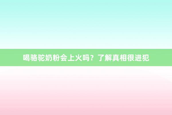 喝骆驼奶粉会上火吗？了解真相很进犯