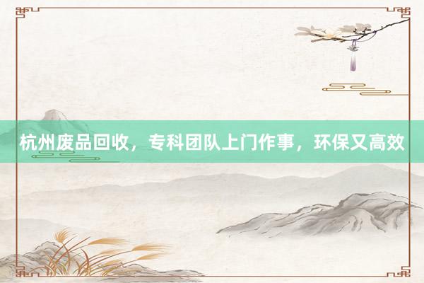 杭州废品回收，专科团队上门作事，环保又高效
