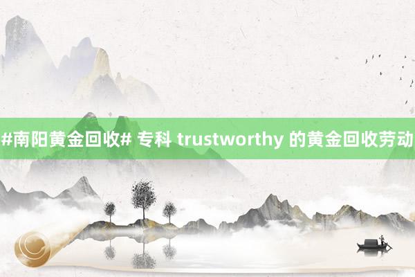 #南阳黄金回收# 专科 trustworthy 的黄金回收劳动