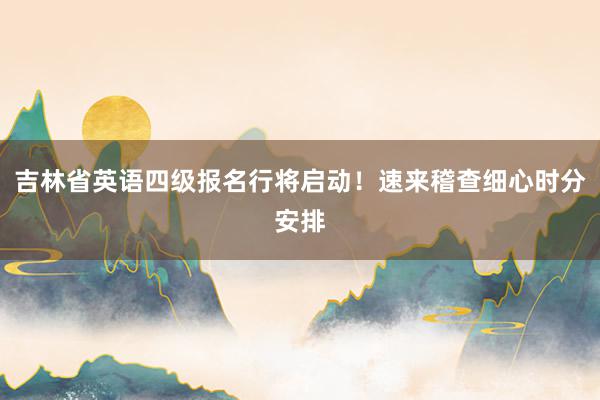 吉林省英语四级报名行将启动！速来稽查细心时分安排