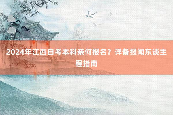 2024年江西自考本科奈何报名？详备报闻东谈主程指南