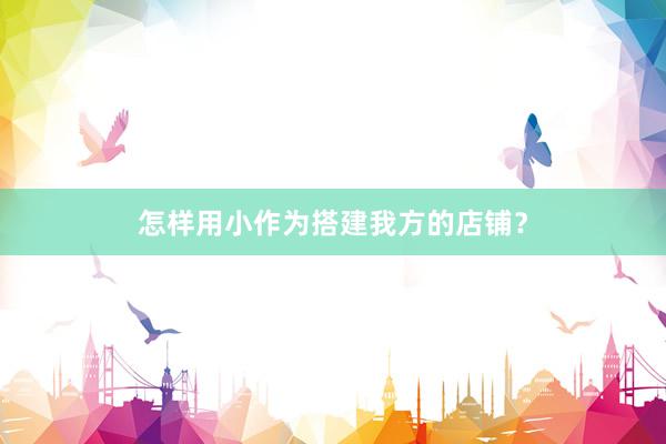 怎样用小作为搭建我方的店铺？