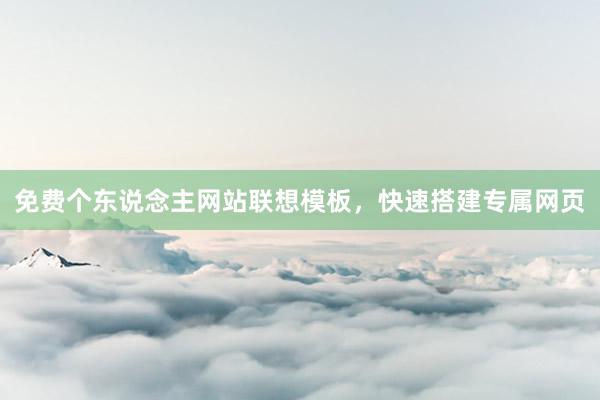免费个东说念主网站联想模板，快速搭建专属网页