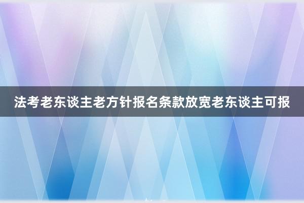 法考老东谈主老方针报名条款放宽老东谈主可报