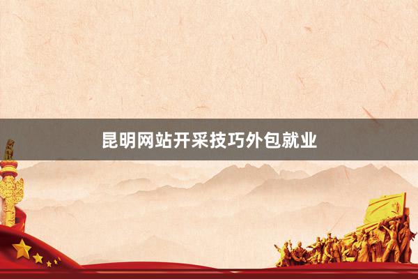 昆明网站开采技巧外包就业